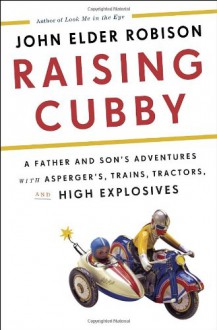 Raising Cubby: A Father and Son's Adventures with Asperger's, Trains, Tractors, and High Explosives - John Elder Robison