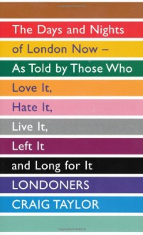 Londoners: The Days and Nights of London Now - As Told by Those Who Love It, Hate It, Live It, Left It and Long for It - Craig Taylor