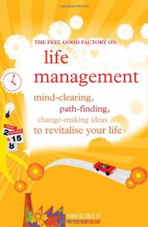 The Feel Good Factory on Life Management: Mind-Clearing, Path-Finding, Change-Making Ideas to Revitalise Your Life. - Elisabeth Wilson