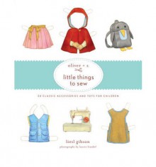 Oliver + S Little Things to Sew: 20 Classic Accessories and Toys for Children - Liesl Gibson, Dan Andreasen, Laurie Frankel