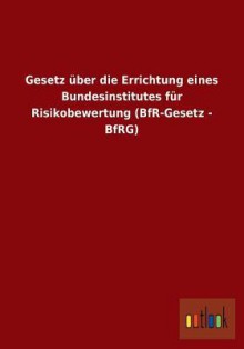 Gesetz Uber Die Errichtung Eines Bundesinstitutes Fur Risikobewertung (Bfr-Gesetz - Bfrg) - Outlook Verlag