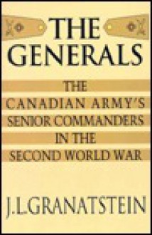 The Generals: The Canadian Army's Senior Commanders in the Second World War - J.L. Granatstein