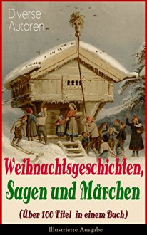 Weihnachtsgeschichten, Sagen und Märchen (Über 100 Titel in einem Buch) - Illustrierte Ausgabe: Das Geschenk der Weisen, Die Heilige Nacht, Nussknacker ... Knecht Nikolaus und viel mehr - Charles Dickens, Adalbert Stifter, Goethe, Oscar Wilde, Selma Lagerlöf, Theodor Storm, Peter Rosegger, Hans Christian Andersen, Frances Hodgson Burnett, E. T. A. Hoffmann, O. Henry, Ludwig Thoma, Manfred Kyber, Heinrich Seidel, Luise Büchner, Brüder Grimm, Hermann Löns, W