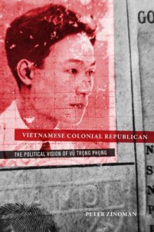 Vietnamese Colonial Republican: The Political Vision of Vu Trong Phung - Peter Zinoman