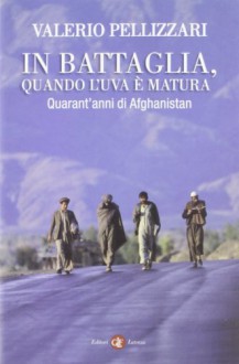 In battaglia, quando l'uva è matura. Quarant'anni di Afghanistan - Valerio Pellizzari