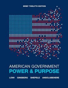 American Government, Brief: Power & Purpose - Theodore J. Lowi, Benjamin Ginsberg, Kenneth A. Shepsle