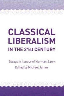 Classical Liberalism in the 21st Century: Essays in Honour of Norman Barry - Michael James