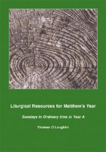 Liturgical Resources for Matthew's Year: Sundays in Ordinary Time in Year a - Thomas O'Loughlin