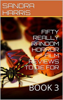 FIFTY REALLY RANDOM HORROR FILM REVIEWS TO DIE FOR: BOOK 3 - SANDRA HARRIS