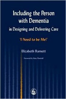 Including the Person with Dementia in Designing and Delivering Care: I Need to Be Me! - Elizabeth Barnett, Mary Marshall