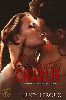 Confiscating Charlie: A Singular Obsession Novelette - Lucy Leroux, Rebecca Hamilton