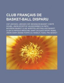 Club Francais de Basket-Ball Disparu: CSP Limoges, Limoges CSP, Besancon Basket Comte Doubs, Union Sportive Valenciennes Olympic, Mourenx Basket Club, Montpellier Paillade Basket, Club Olympique Briochin, Saint-Jacques Sport Reims - Source Wikipedia, Livres Groupe