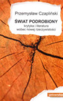 Świat podrobiony : krytyka i literatura wobec nowej rzeczywistości - Przemysław Czapliński