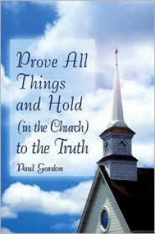 Prove All Things and Hold (in the Church) to the Truth - Paul Gordon