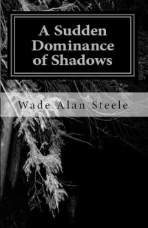 A Sudden Dominance of Shadows - Wade Alan Steele