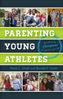 Parenting Young Athletes: Developing Champions in Sports and Life - Frank L. Smoll, Ronald E. Smith