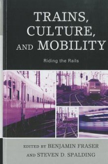 Trains, Culture, and Mobility: Riding the Rails - Benjamin Fraser, Steven D. Spalding