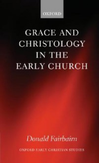 Grace and Christology in the Early Church - Donald Fairbairn