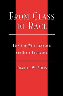 From Class to Race: Essays in White Marxism and Black Radicalism (New Critical Theory) - Charles W. Mills