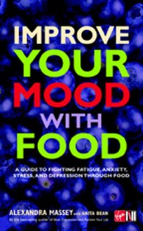 Improve Your Mood with Food: A Guide to Fighting Fatigue, Anxiety, Stress, and Depression Through Food - Alexandra Massey, Anita Bean