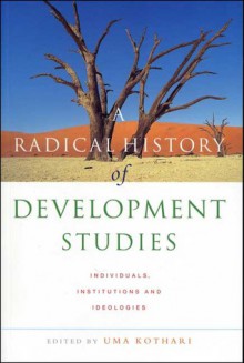 A Radical History of Development Studies: Individuals, Institutions and Ideologies - Uma Kothari