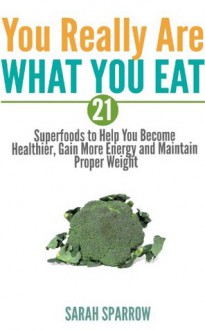 Superfoods: You Really Are What You Eat - 21 Superfoods to Help You Become Healthier, Gain More Energy and Maintain Proper Weight - Sarah Sparrow