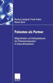 Patienten ALS Partner: Moglichkeiten Und Einflussfaktoren Der Patientenintegration Im Gesundheitswesen - Rochus Landgraf, Frank Huber, Reiner Bartl