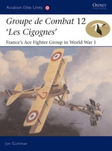 Groupe de Combat 12, 'Les Cigognes': France's Ace Fighter Group in World War 1 - Jon Guttman