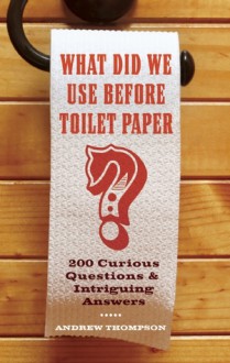 What Did We Use Before Toilet Paper?: 200 Curious Questions and Intriguing Answers - Andrew Thompson