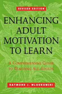 Enhancing Adult Motivation to Learn: A Comprehensive Guide for Teaching All Adults - Raymond J. Wlodkowski