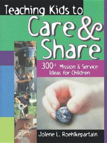 Teaching Kids to Care and Share: 300+ Mission & Service Ideas for Children - Jolene L. Roehlkepartain