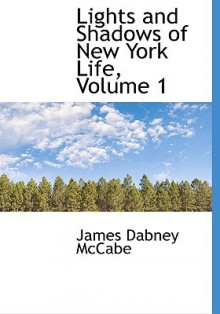 Lights and Shadows of New York Life, Volume 1 - James Dabney McCabe