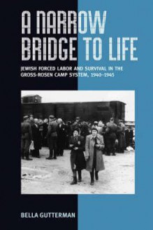 A Narrow Bridge to Life: Jewish Slave Labor and Survival in the Gross-Rosen Camps System 1940-1945 - Belah Guṭerman