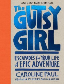 The Gutsy Girl: Escapades for Your Life of Epic Adventure - Caroline Paul, Wendy MacNaughton