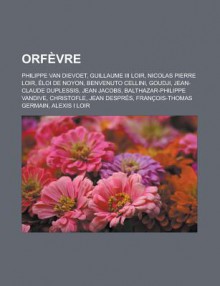 Orfevre: Philippe Van Dievoet, Guillaume III Loir, Nicolas Pierre Loir, Eloi de Noyon, Benvenuto Cellini, Goudji, Jean-Claude Duplessis, Jean Jacobs, Balthazar-Philippe Vandive, Christofle, Jean Despres, Francois-Thomas Germain - Livres Groupe