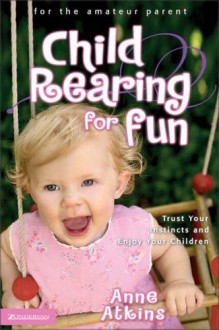 Child Rearing for Fun: Trust Your Instincts and Enjoy Your Children - Anne Atkins