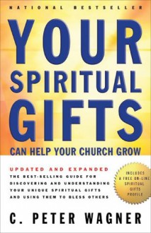 Your Spiritual Gifts Can Help Your Church Grow: Discovering and Understanding Your Unique Spiritual Gifts and Using Them to Help Others - C. Peter Wagner