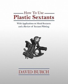 How to Use Plastic Sextants with Applications to Metal Sextants and a Review of Sextant Piloting - David Burch, Tobias Burch