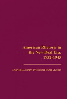 American Rhetoric in the New Deal Era, 1932-1945: A Rhetorical History of the United States, Volume 7 - Thomas W. Benson