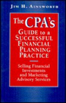 The Cpa's Guide To A Successful Financial Planning Practice: Selling Financial Investments And Marketing Advisory Services - Jim H. Ainsworth