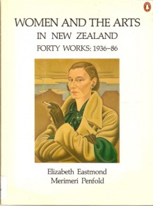 Women And The Arts In New Zealand: Forty Works, 1936 86 - Elizabeth Eastmond, Merimeri Penfold