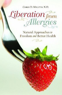 Liberation from Allergies: Natural Approaches to Freedom and Better Health - Chris D. Meletis