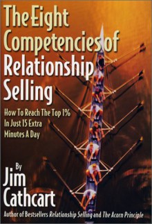 The Eight Competencies of Relationship Selling: How to Reach the Top One Percent in Just Fifteen Extra Minutes a Day - Jim Cathcart