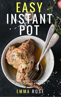 Easy Instant Pot: 50+ Fresh Recipes You Can Easily Make At Home - Emma Rose