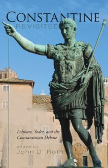 Constantine Revisited: Leithart, Yoder, and the Constantinian Debate - John D. Roth