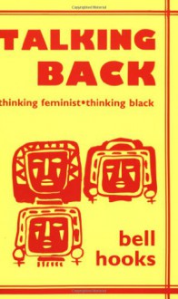 Talking Back: Thinking Feminist, Thinking Black - Bell Hooks