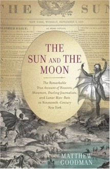 The Sun and the Moon: The Remarkable True Account of Hoaxers, Showmen, Dueling Journalists, and Lunar Man-Bats in Nineteenth-Century New York - Matthew Goodman