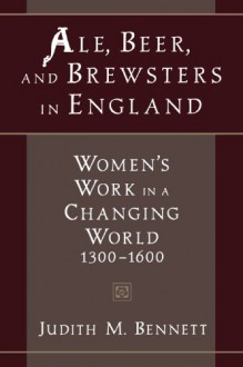 Ale, Beer, and Brewsters in England: Women's Work in a Changing World - Judith M. Bennett