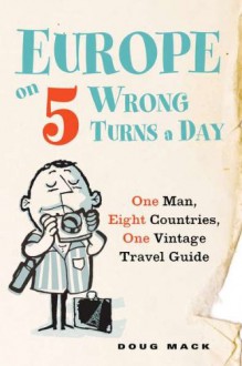 Europe on 5 Wrong Turns a Day: One Man, Eight Countries, One Vintage Travel Guide - Doug Mack