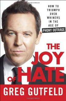 The Joy of Hate: How to Triumph over Whiners in the Age of Phony Outrage - Greg Gutfeld